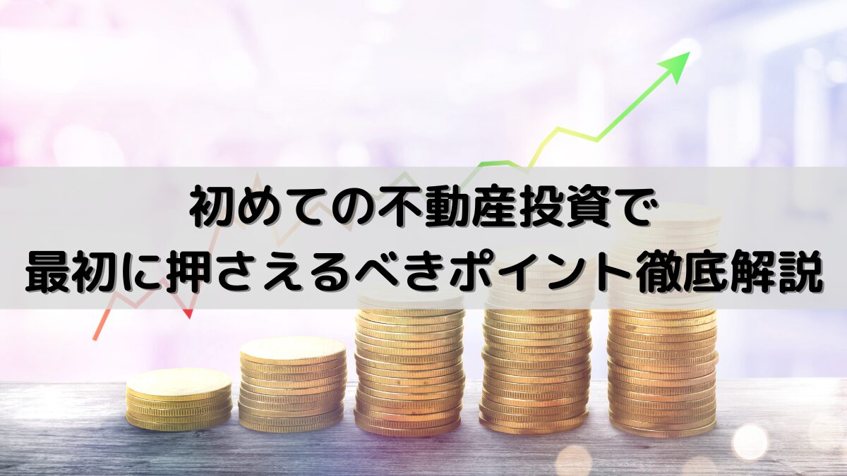 初めての不動産投資で最初に押さえるべきポイント徹底解説